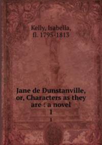 Jane de Dunstanville, or, Characters as they are : a novel. 1