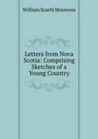 Letters from Nova Scotia: Comprising Sketches of a Young Country