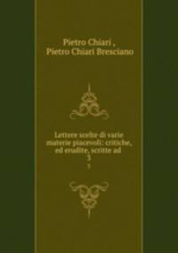 Lettere scelte di varie materie piacevoli: critiche, ed erudite, scritte ad .. 3