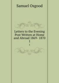 Letters to the Evening Post Written at Home and Abroad 1869- 1870. 1