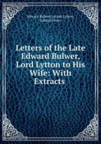 Letters of the Late Edward Bulwer, Lord Lytton to His Wife: With Extracts .