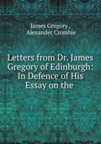 Letters from Dr. James Gregory of Edinburgh: In Defence of His Essay on the .