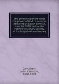 The preaching of the cross the power of God : a sermon, delivered at South Berwick, June 26, 1850, before the Maine Missionary Society, at its forty-third anniversary