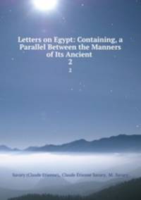 Letters on Egypt: Containing, a Parallel Between the Manners of Its Ancient .. 2