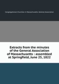 Extracts from the minutes of the General Association of Massachusetts : assembled at Springfield, June 25, 1822
