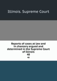 Reports of cases at law and in chancery argued and determined in the Supreme Court of Illinois. 48