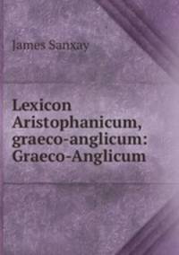 Lexicon Aristophanicum, graeco-anglicum: Graeco-Anglicum
