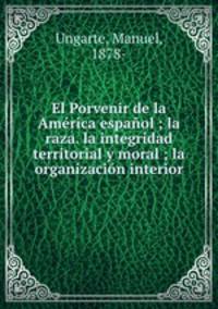 El Porvenir de la America espanol ; la raza. la integridad territorial y moral ; la organizacion interior
