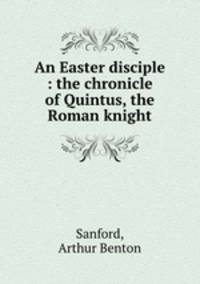 An Easter disciple : the chronicle of Quintus, the Roman knight
