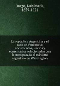 La republica Argentina y el caso de Venezuela: documentos, juicios y comentarios relacionados con la nota pasada al ministro argentino en Washington