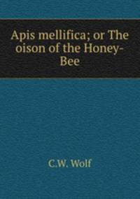 Apis mellifica; or The oison of the Honey-Bee