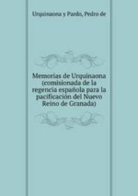 Memorias de Urquinaona (comisionada de la regencia espanola para la pacificacion del Nuevo Reino de Granada)