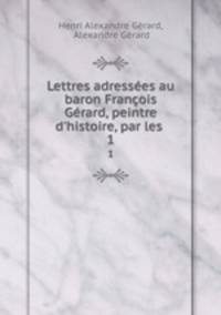 Lettres adressees au baron Francois Gerard, peintre d