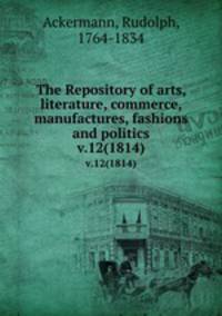 The Repository of arts, literature, commerce, manufactures, fashions and politics. v.12(1814)