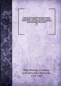 Historia de la revolucion de Nueva Espana antiguamente Anahuac, o Verdadero origen y causas de ella, con la relacion de sus progresos hasta el presente ano de 1813