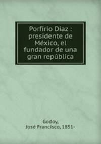 Porfirio Diaz : presidente de Mexico, el fundador de una gran republica