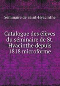 Catalogue des eleves du seminaire de St. Hyacinthe depuis 1818 microforme