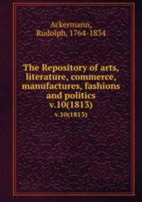 The Repository of arts, literature, commerce, manufactures, fashions and politics. v.10(1813)