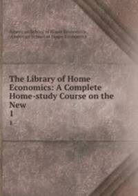 The Library of Home Economics: A Complete Home-study Course on the New .. 1