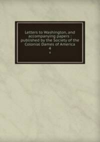 Letters to Washington, and accompanying papers : published by the Society of the Colonial Dames of America. 4