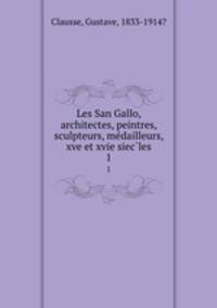 Les San Gallo, architectes, peintres, sculpteurs, medailleurs, xve et xvie siecles. 1