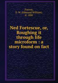 Ned Fortescue, or, Roughing it through life microform : a story found on fact