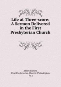 Life at Three-score: A Sermon Delivered in the First Presbyterian Church .
