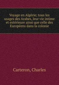 Voyage en Algerie; tous les usages des Arabes, leur vie intime et exterieure ainsi que celle des Europeens dans la colonie