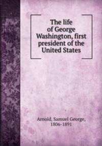 The life of George Washington, first president of the United States