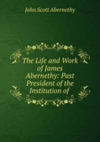 The Life and Work of James Abernethy: Past President of the Institution of .