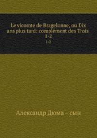 Le vicomte de Bragelonne, ou Dix ans plus tard: complment des Trois .. 1-2