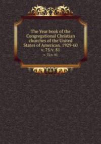 The Year book of the Congregational Christian churches of the United States of American. 1929-60. v. 75/v. 81