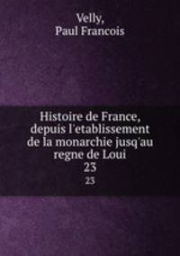 Histoire de France, depuis l`etablissement de la monarchie jusq`au regne de Loui. 23