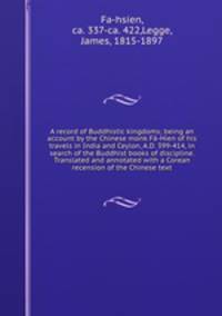 A record of Buddhistic kingdoms; being an account by the Chinese monk Fa-Hien of his travels in India and Ceylon, A.D. 399-414, in search of the Buddhist books of discipline. Translated and annotated with a Corean recension of the Chinese text