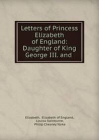 Letters of Princess Elizabeth of England: Daughter of King George III. and .