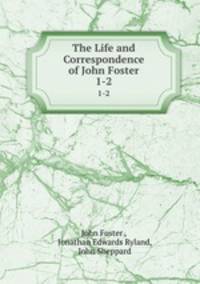 The Life and Correspondence of John Foster. 1-2