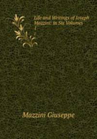 Life and Writings of Joseph Mazzini: in Six Volumes. 1