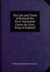 The Life and Times of Richard the First, Surnamed Coeur-de-Lion, King of England