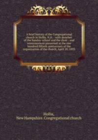 A brief history of the Congregational church in Hollis, N.H. : with sketches of the Sunday-school and the choir : and reminiscences presented at the one hundred fiftieth anniversary of the organization of the church, April 20, 1893