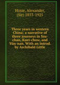 Three years in western China; a narrative of three journeys in Ssu-chan, Kuei-chow, and Yun-nan. With an introd. by Archibald Little