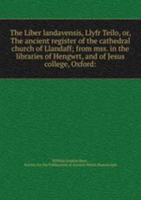 The Liber landavensis, Llyfr Teilo, or, The ancient register of the cathedral church of Llandaff; from mss. in the libraries of Hengwrt, and of Jesus college, Oxford: