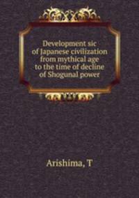 Development sic of Japanese civilization from mythical age to the time of decline of Shogunal power