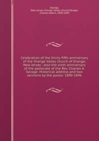 Celebration of the thirty-fifth anniversary of the Orange Valley church of Orange, New Jersey : also the sixth anniversary of the pastorate of the Rev. Charles A. Savage. Historical address and two sermons by the pastor. 1890-1896