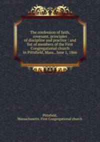 The confession of faith, covenant, principles of discipline and practice : and list of members of the First Congregational church in Pittsfield, Mass., June 1, 1866