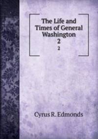 The Life and Times of General Washington. 2