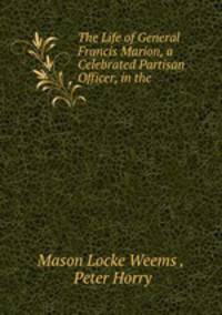 The Life of General Francis Marion, a Celebrated Partisan Officer, in the .