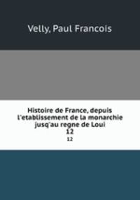 Histoire de France, depuis l`etablissement de la monarchie jusq`au regne de Loui. 12