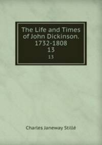 The Life and Times of John Dickinson. 1732-1808. 13