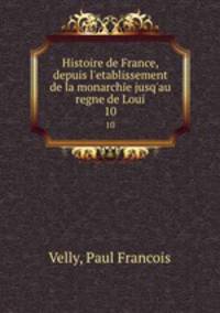 Histoire de France, depuis l`etablissement de la monarchie jusq`au regne de Loui. 10