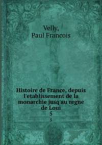 Histoire de France, depuis l`etablissement de la monarchie jusq`au regne de Loui. 5